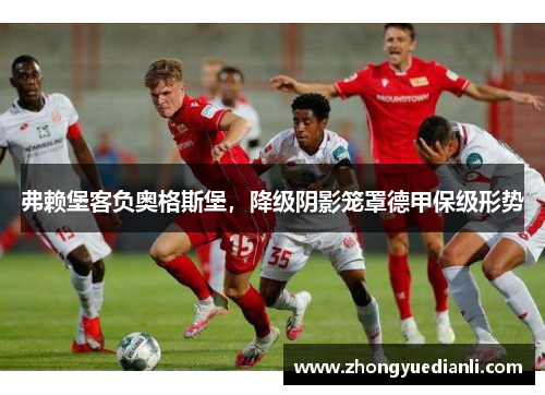 弗赖堡客负奥格斯堡，降级阴影笼罩德甲保级形势